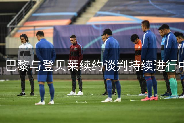 巴黎与登贝莱续约谈判持续进行中