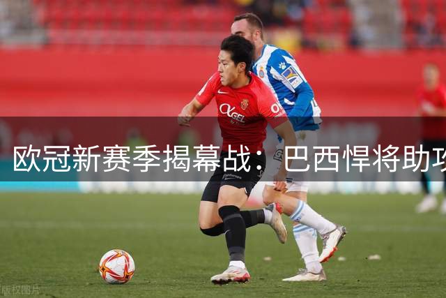 欧冠新赛季揭幕战：巴西悍将助攻 任意球惊艳全场