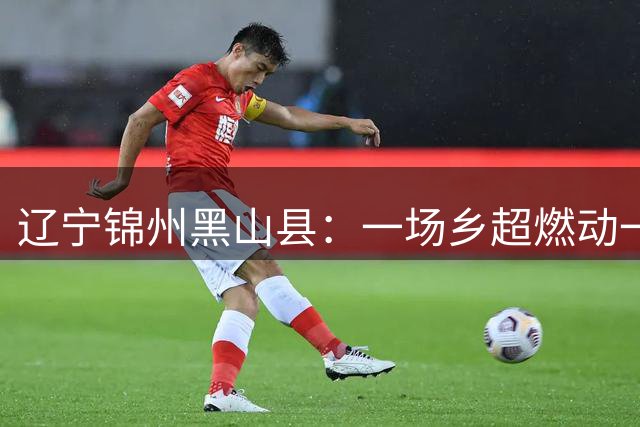 辽宁锦州黑山县：一场乡超燃动一座城