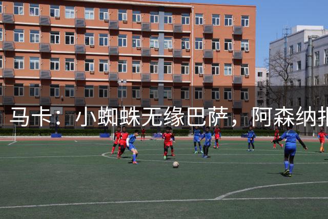 马卡：小蜘蛛无缘巴萨，阿森纳报价未达1.5亿